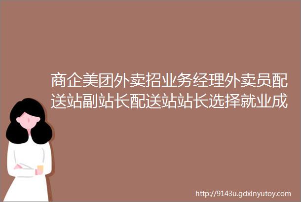 商企美团外卖招业务经理外卖员配送站副站长配送站站长选择就业成就事业地点宁乡市区