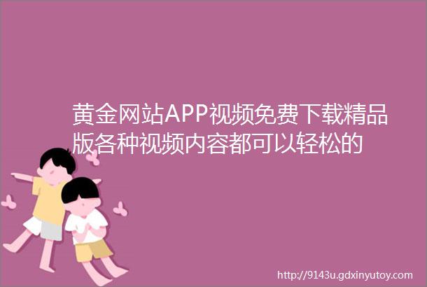 黄金网站APP视频免费下载精品版各种视频内容都可以轻松的