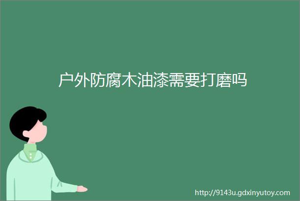 户外防腐木油漆需要打磨吗