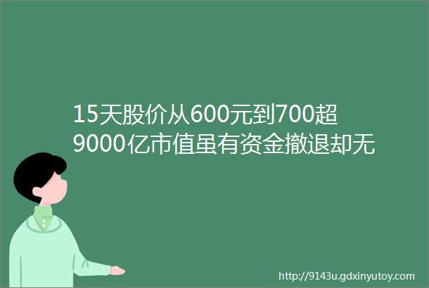 15天股价从600元到700超9000亿市值虽有资金撤退却无一机构看空茅台为何这么ldquo牛rdquo