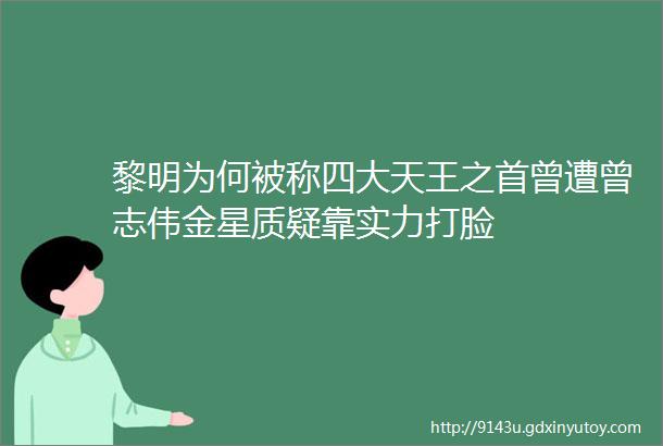 黎明为何被称四大天王之首曾遭曾志伟金星质疑靠实力打脸