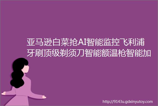 亚马逊白菜抢AI智能监控飞利浦牙刷顶级剃须刀智能额温枪智能加湿器