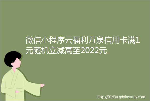 微信小程序云福利万泉信用卡满1元随机立减高至2022元