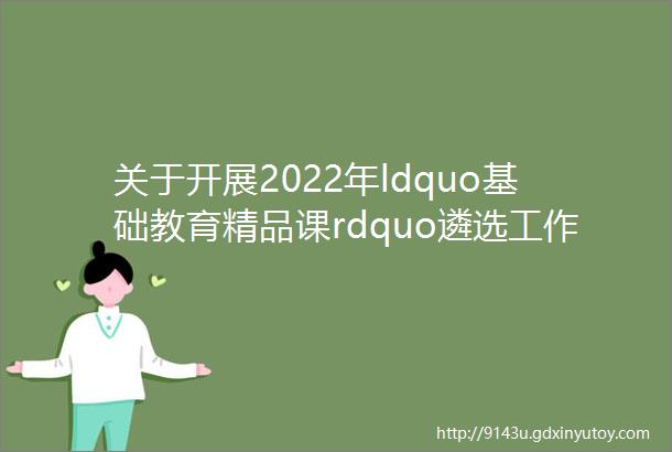 关于开展2022年ldquo基础教育精品课rdquo遴选工作的通知
