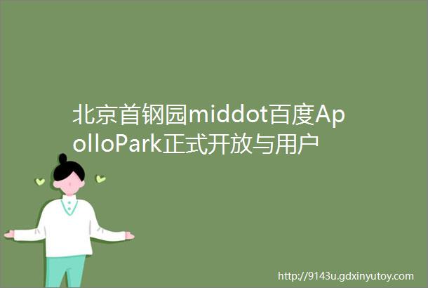 北京首钢园middot百度ApolloPark正式开放与用户共创AI时代智能出行生活图景