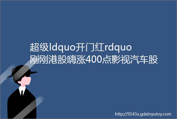 超级ldquo开门红rdquo刚刚港股嗨涨400点影视汽车股飙升腾讯收复400元A50直线拉升