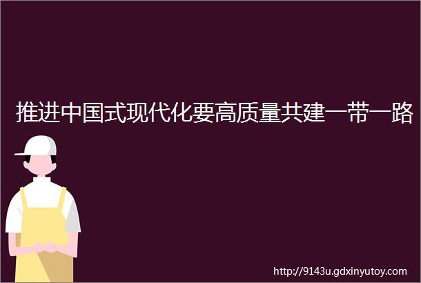 推进中国式现代化要高质量共建一带一路