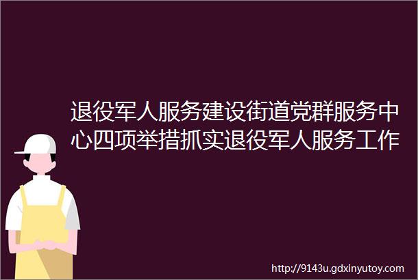 退役军人服务建设街道党群服务中心四项举措抓实退役军人服务工作