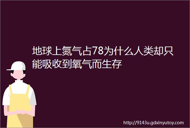 地球上氮气占78为什么人类却只能吸收到氧气而生存