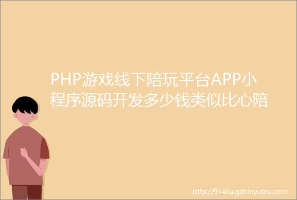 PHP游戏线下陪玩平台APP小程序源码开发多少钱类似比心陪