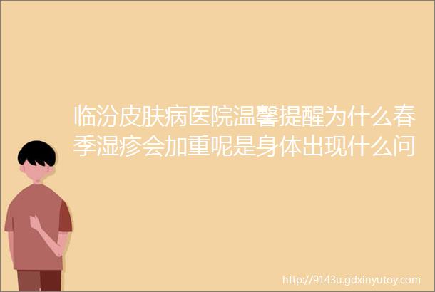 临汾皮肤病医院温馨提醒为什么春季湿疹会加重呢是身体出现什么问题了