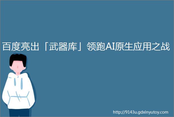 百度亮出「武器库」领跑AI原生应用之战