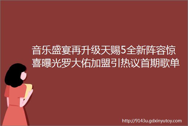 音乐盛宴再升级天赐5全新阵容惊喜曝光罗大佑加盟引热议首期歌单让观众好评如潮