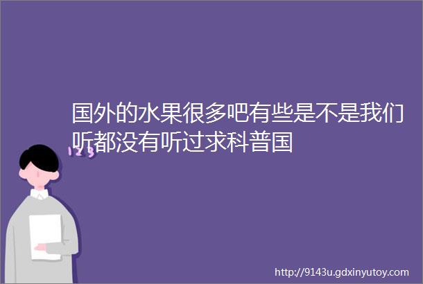 国外的水果很多吧有些是不是我们听都没有听过求科普国