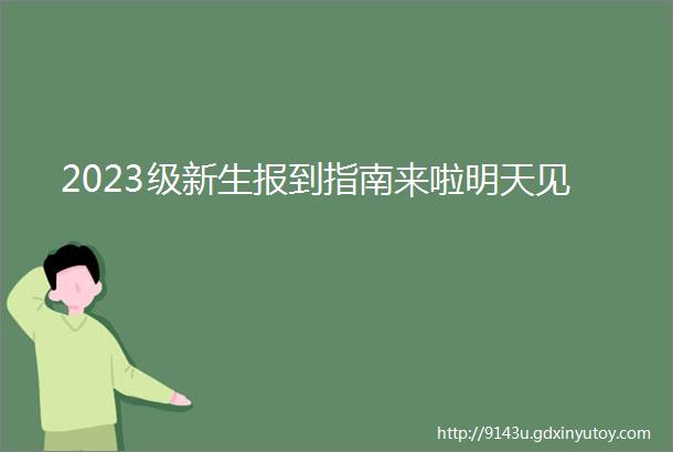 2023级新生报到指南来啦明天见