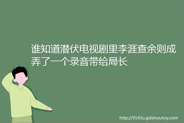 谁知道潜伏电视剧里李涯查余则成弄了一个录音带给局长